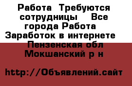Работа .Требуются сотрудницы  - Все города Работа » Заработок в интернете   . Пензенская обл.,Мокшанский р-н